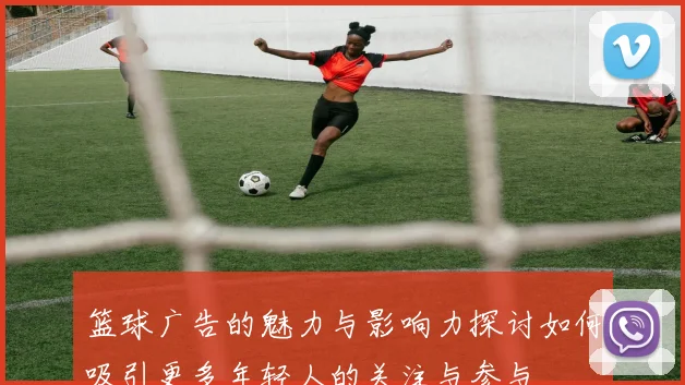 篮球广告的魅力与影响力探讨如何吸引更多年轻人的关注与参与