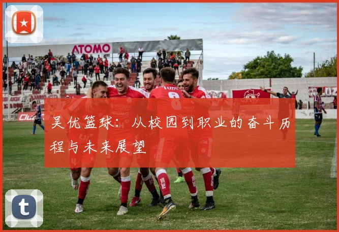 吴优篮球：从校园到职业的奋斗历程与未来展望