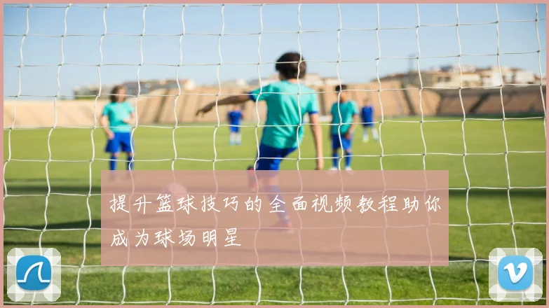 提升篮球技巧的全面视频教程助你成为球场明星