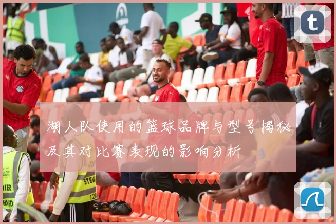 湖人队使用的篮球品牌与型号揭秘及其对比赛表现的影响分析