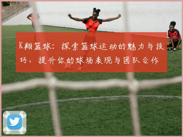 K翔篮球：探索篮球运动的魅力与技巧，提升你的球场表现与团队合作精神