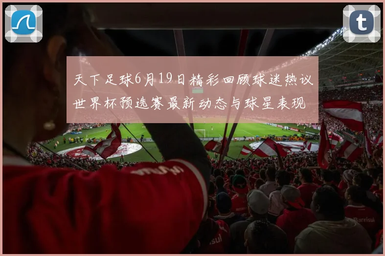 天下足球6月19日精彩回顾球迷热议世界杯预选赛最新动态与球星表现