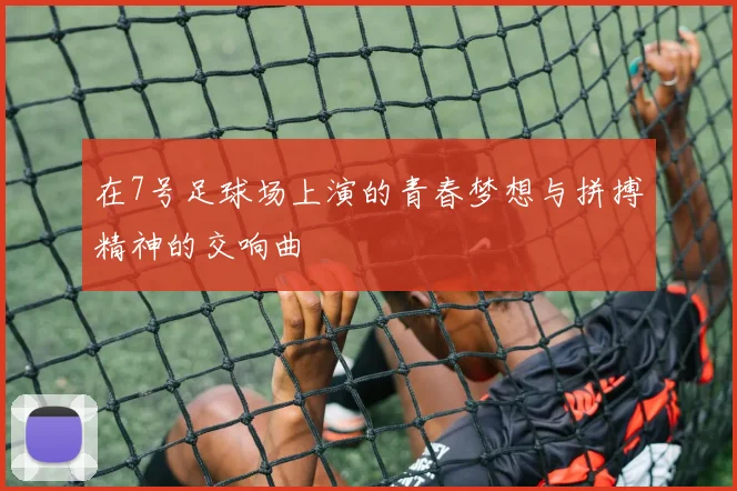 在7号足球场上演的青春梦想与拼搏精神的交响曲