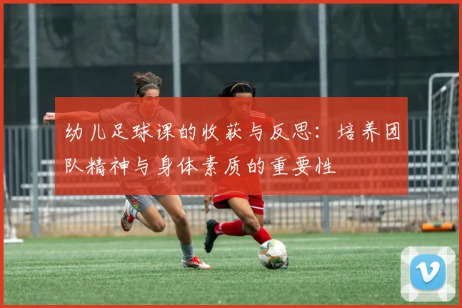 幼儿足球课的收获与反思：培养团队精神与身体素质的重要性