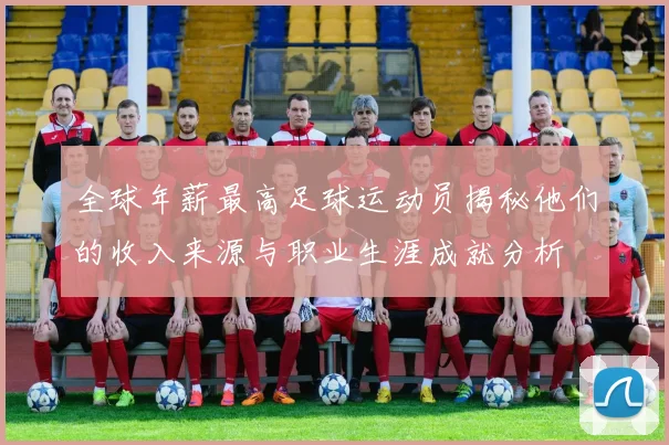 全球年薪最高足球运动员揭秘他们的收入来源与职业生涯成就分析