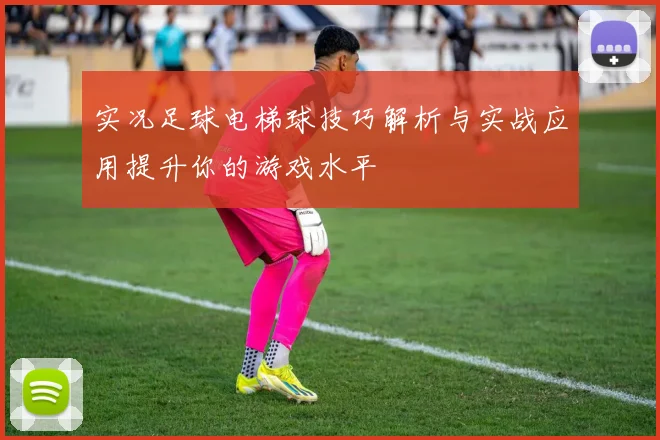 实况足球电梯球技巧解析与实战应用提升你的游戏水平