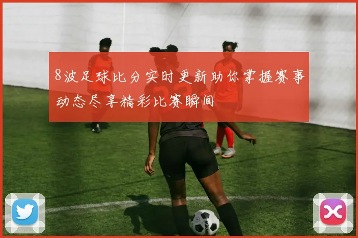 8波足球比分实时更新助你掌握赛事动态尽享精彩比赛瞬间