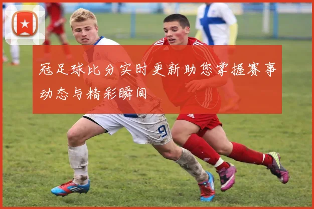冠足球比分实时更新助您掌握赛事动态与精彩瞬间