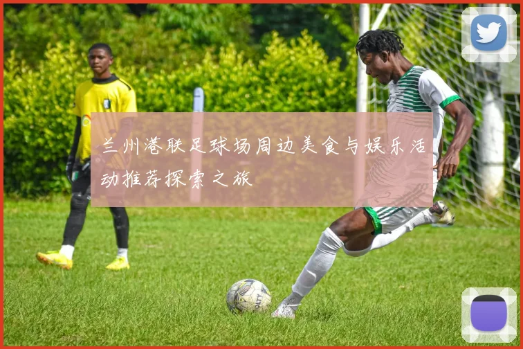 兰州港联足球场周边美食与娱乐活动推荐探索之旅