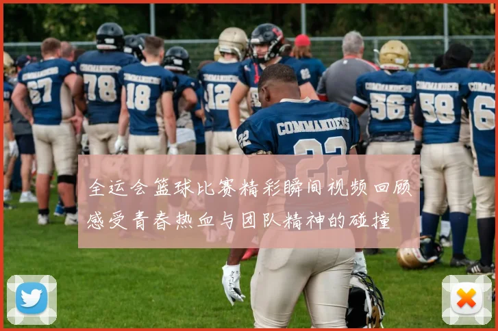 全运会篮球比赛精彩瞬间视频回顾感受青春热血与团队精神的碰撞