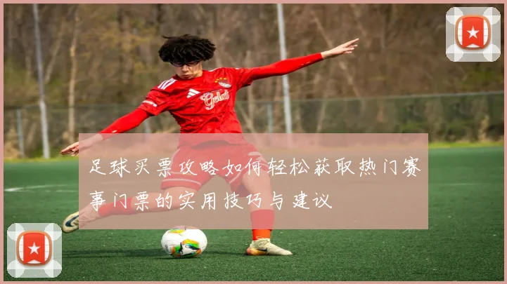 足球买票攻略如何轻松获取热门赛事门票的实用技巧与建议