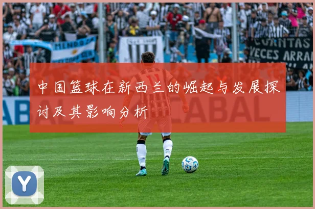 中国篮球在新西兰的崛起与发展探讨及其影响分析