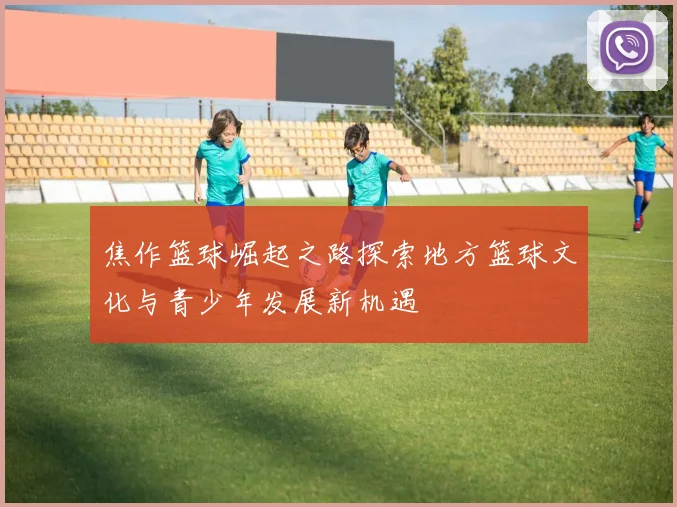 焦作篮球崛起之路探索地方篮球文化与青少年发展新机遇