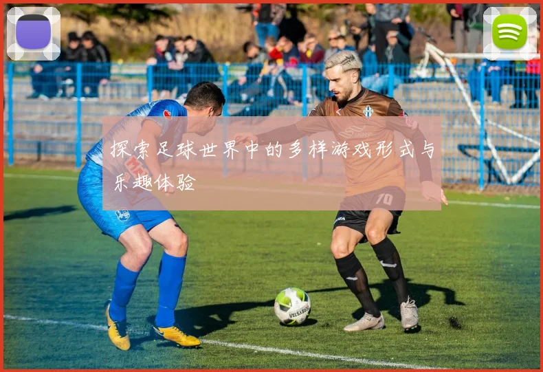 探索足球世界中的多样游戏形式与乐趣体验