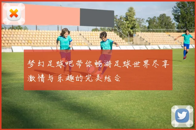 梦幻足球吧带你畅游足球世界尽享激情与乐趣的完美结合