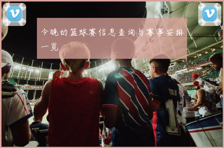 今晚的篮球赛信息查询与赛事安排一览