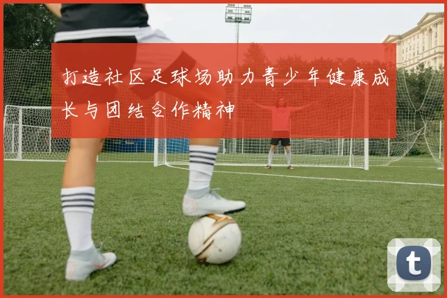 打造社区足球场助力青少年健康成长与团结合作精神