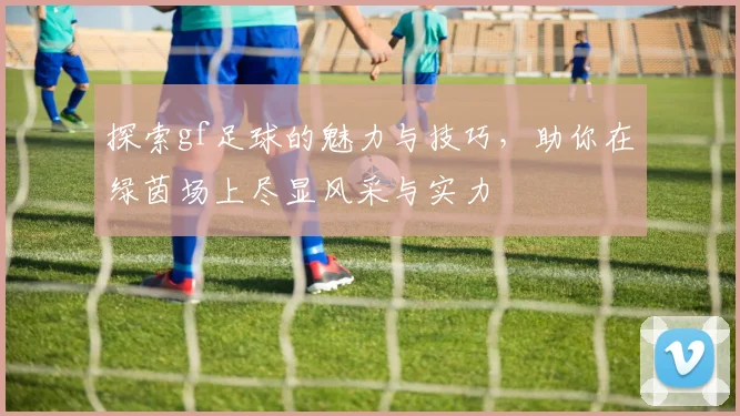 探索gf足球的魅力与技巧，助你在绿茵场上尽显风采与实力