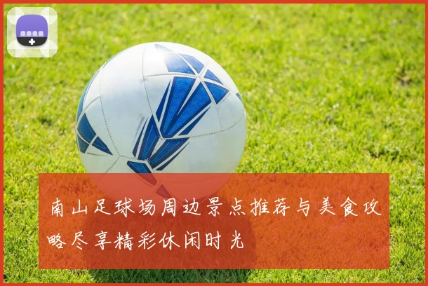 南山足球场周边景点推荐与美食攻略尽享精彩休闲时光