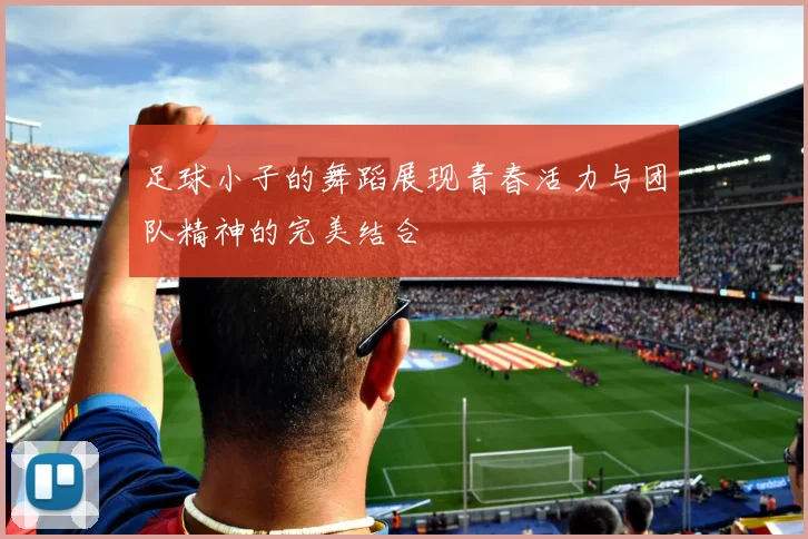 足球小子的舞蹈展现青春活力与团队精神的完美结合