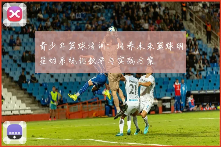 青少年篮球培训：培养未来篮球明星的系统化教学与实践方案