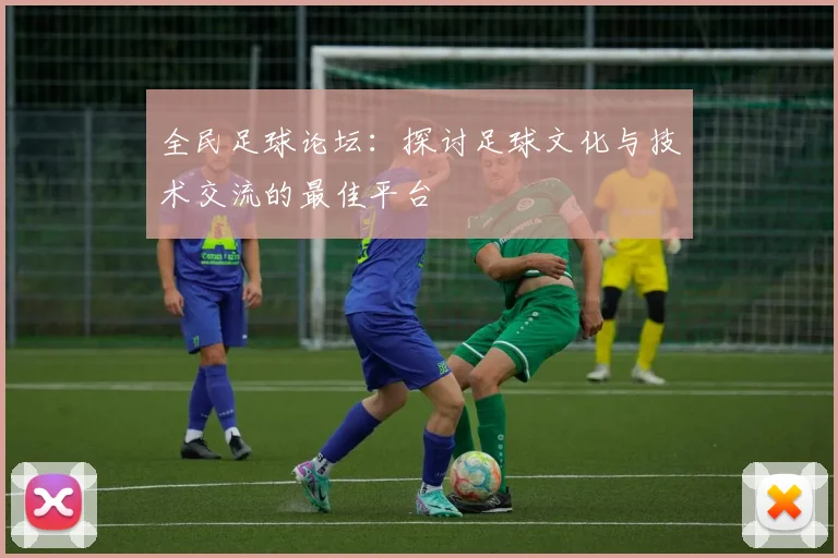 全民足球论坛：探讨足球文化与技术交流的最佳平台