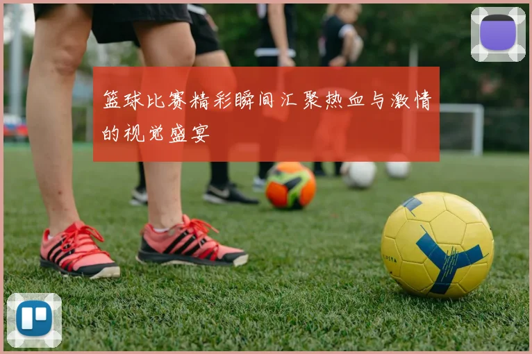 篮球比赛精彩瞬间汇聚热血与激情的视觉盛宴