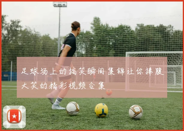 足球场上的搞笑瞬间集锦让你捧腹大笑的精彩视频合集