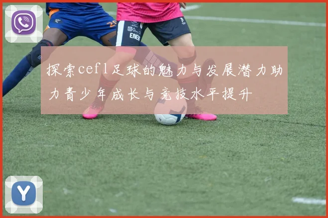 探索cefl足球的魅力与发展潜力助力青少年成长与竞技水平提升