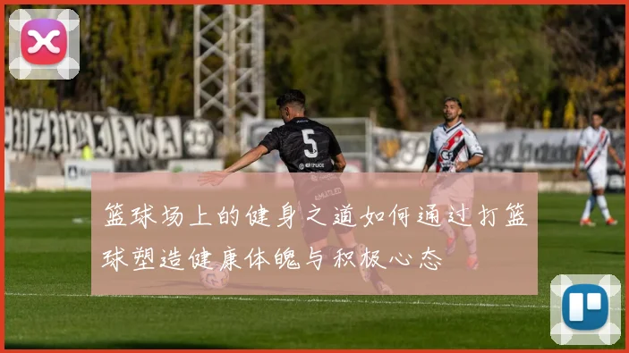 篮球场上的健身之道如何通过打篮球塑造健康体魄与积极心态