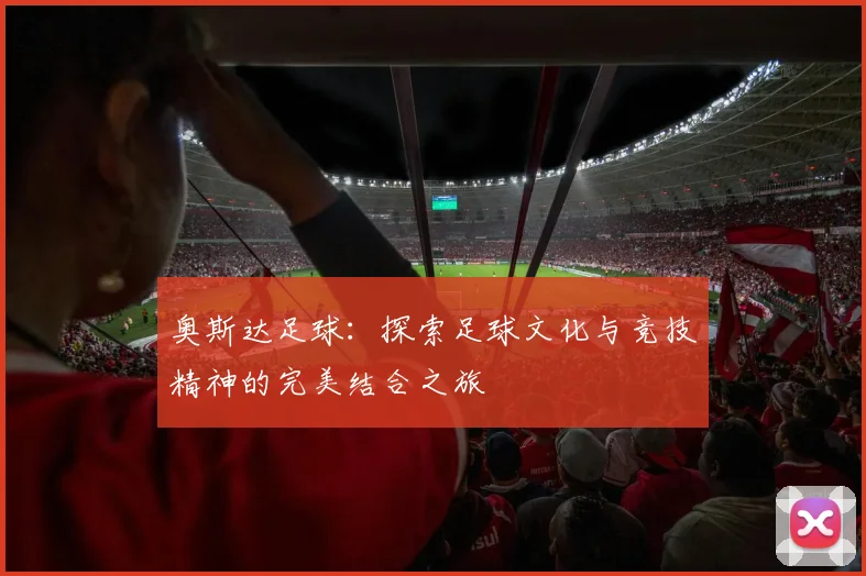 奥斯达足球：探索足球文化与竞技精神的完美结合之旅