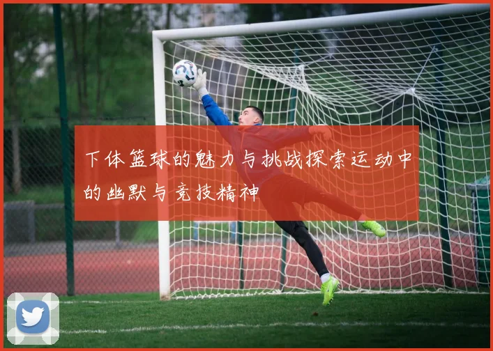 下体篮球的魅力与挑战探索运动中的幽默与竞技精神