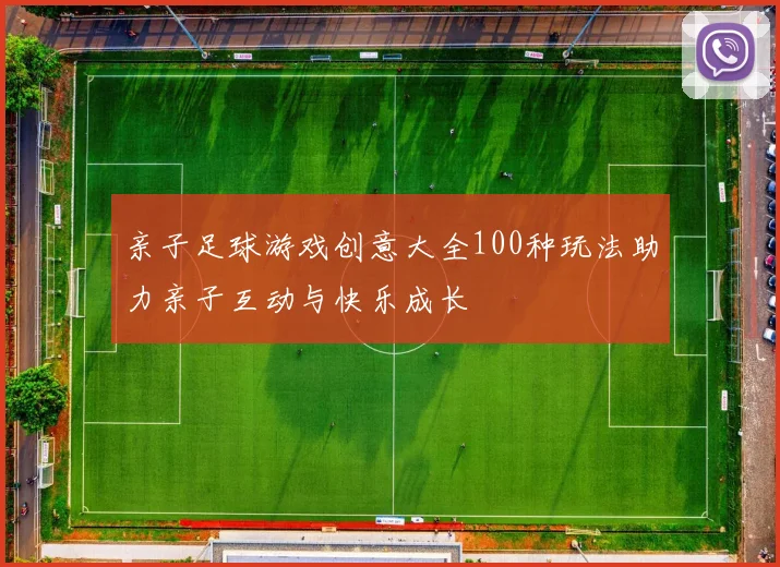 亲子足球游戏创意大全100种玩法助力亲子互动与快乐成长