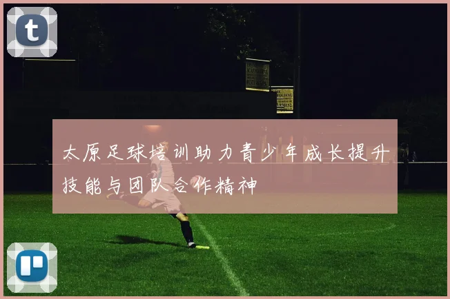 太原足球培训助力青少年成长提升技能与团队合作精神