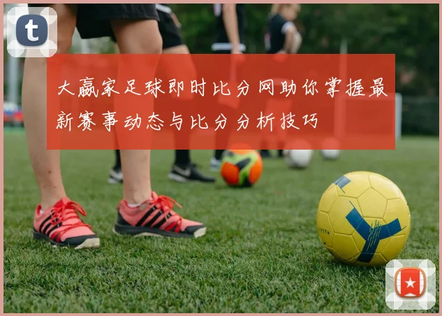 大嬴家足球即时比分网助你掌握最新赛事动态与比分分析技巧