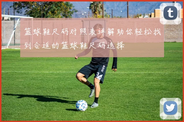 篮球鞋尺码对照表详解助你轻松找到合适的篮球鞋尺码选择